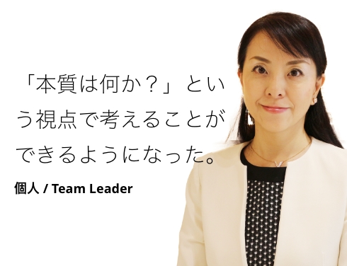 「本質は何か？」という視点で考えることができるようになった。 個人 / Team Leader