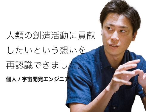 人類の創造活動に貢献したいという想いを再認識できました。 個人 / 宇宙開発エンジニア