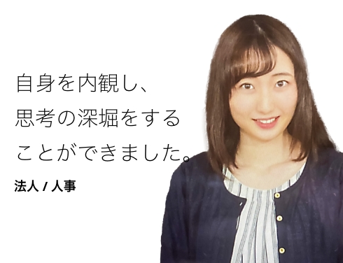 自身を内観し、思考の深堀をすることができました。 法人 / 人事